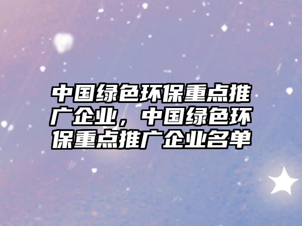 中國綠色環(huán)保重點(diǎn)推廣企業(yè)，中國綠色環(huán)保重點(diǎn)推廣企業(yè)名單