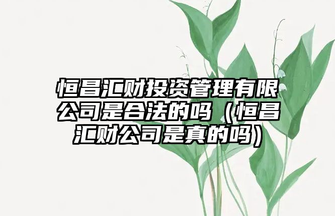 恒昌匯財(cái)投資管理有限公司是合法的嗎（恒昌匯財(cái)公司是真的嗎）