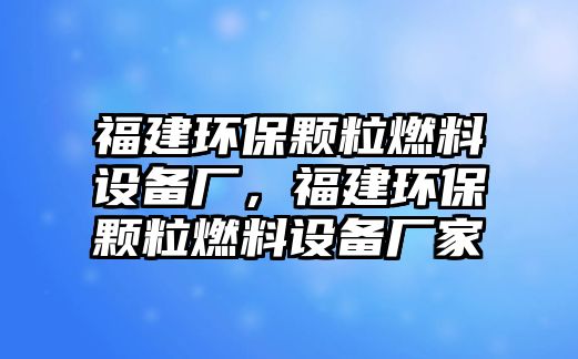 福建環(huán)保顆粒燃料設備廠，福建環(huán)保顆粒燃料設備廠家