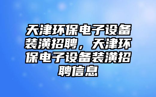 天津環(huán)保電子設(shè)備裝潢招聘，天津環(huán)保電子設(shè)備裝潢招聘信息