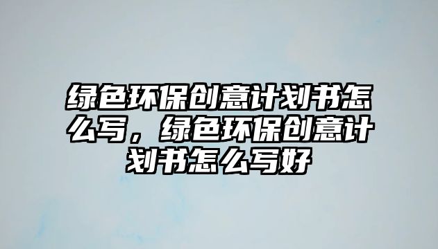 綠色環(huán)保創(chuàng)意計劃書怎么寫，綠色環(huán)保創(chuàng)意計劃書怎么寫好