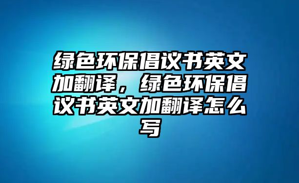 綠色環(huán)保倡議書英文加翻譯，綠色環(huán)保倡議書英文加翻譯怎么寫