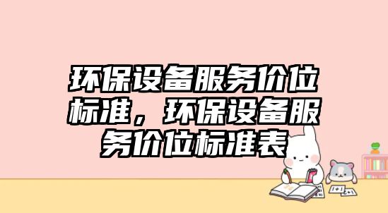 環(huán)保設(shè)備服務(wù)價(jià)位標(biāo)準(zhǔn)，環(huán)保設(shè)備服務(wù)價(jià)位標(biāo)準(zhǔn)表