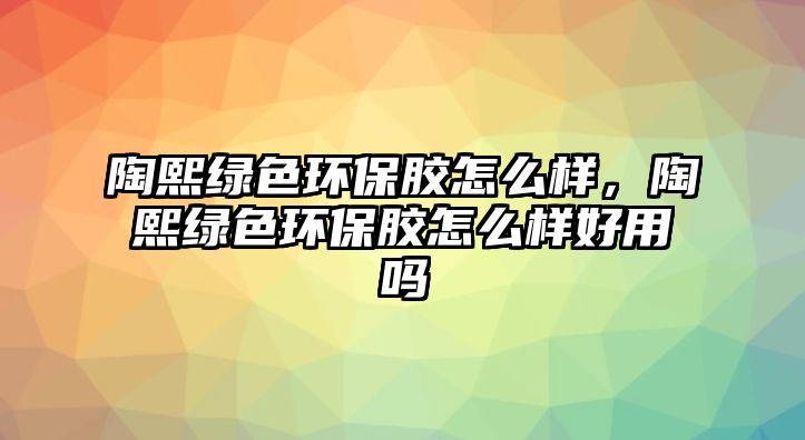 陶熙綠色環(huán)保膠怎么樣，陶熙綠色環(huán)保膠怎么樣好用嗎