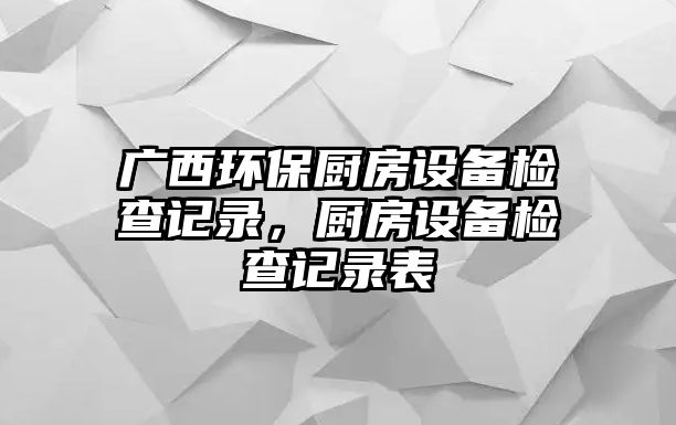 廣西環(huán)保廚房設(shè)備檢查記錄，廚房設(shè)備檢查記錄表