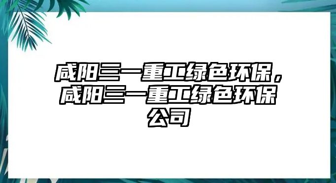 咸陽(yáng)三一重工綠色環(huán)保，咸陽(yáng)三一重工綠色環(huán)保公司