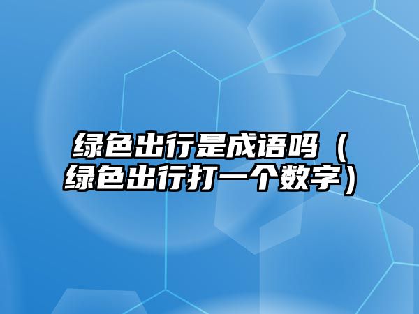 綠色出行是成語嗎（綠色出行打一個數(shù)字）