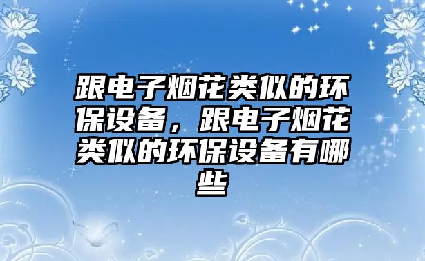 跟電子煙花類似的環(huán)保設備，跟電子煙花類似的環(huán)保設備有哪些