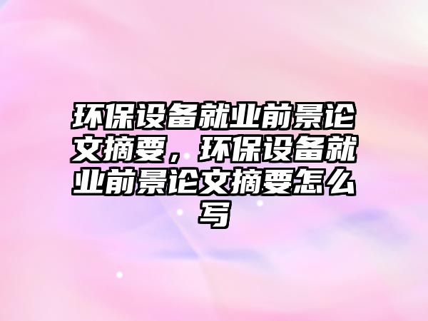 環(huán)保設(shè)備就業(yè)前景論文摘要，環(huán)保設(shè)備就業(yè)前景論文摘要怎么寫