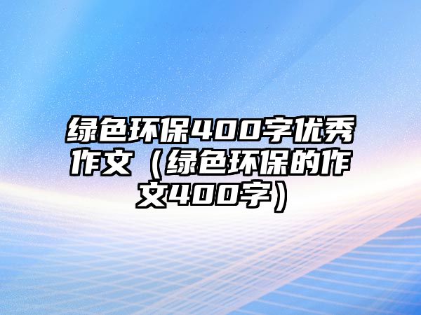 綠色環(huán)保400字優(yōu)秀作文（綠色環(huán)保的作文400字）