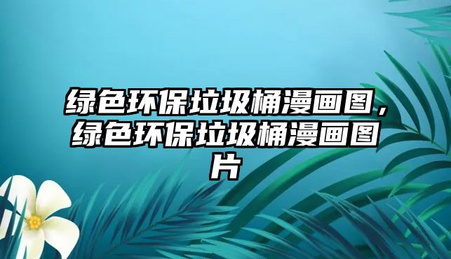 綠色環(huán)保垃圾桶漫畫(huà)圖，綠色環(huán)保垃圾桶漫畫(huà)圖片