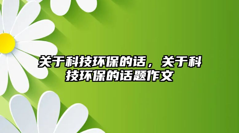 關于科技環(huán)保的話，關于科技環(huán)保的話題作文