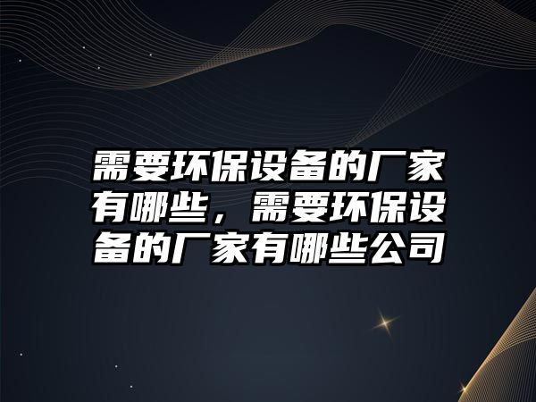 需要環(huán)保設備的廠家有哪些，需要環(huán)保設備的廠家有哪些公司