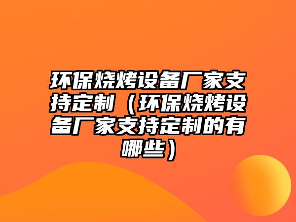 環(huán)保燒烤設(shè)備廠家支持定制（環(huán)保燒烤設(shè)備廠家支持定制的有哪些）