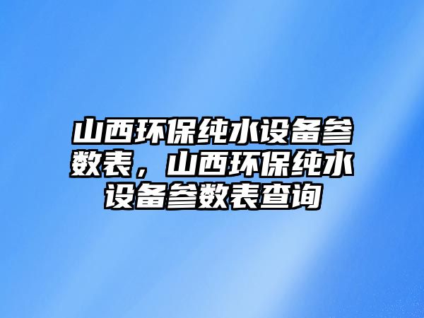 山西環(huán)保純水設備參數表，山西環(huán)保純水設備參數表查詢