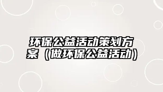 環(huán)保公益活動策劃方案（做環(huán)保公益活動）