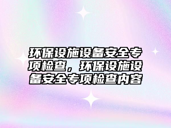 環(huán)保設施設備安全專項檢查，環(huán)保設施設備安全專項檢查內(nèi)容