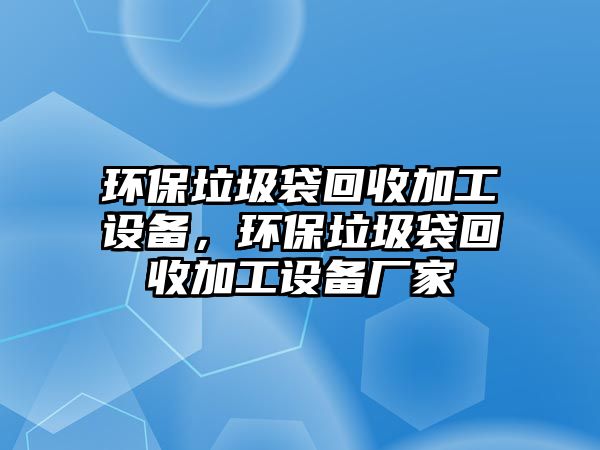 環(huán)保垃圾袋回收加工設備，環(huán)保垃圾袋回收加工設備廠家