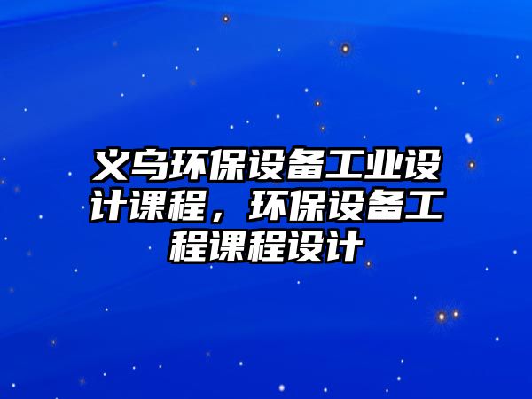 義烏環(huán)保設(shè)備工業(yè)設(shè)計(jì)課程，環(huán)保設(shè)備工程課程設(shè)計(jì)