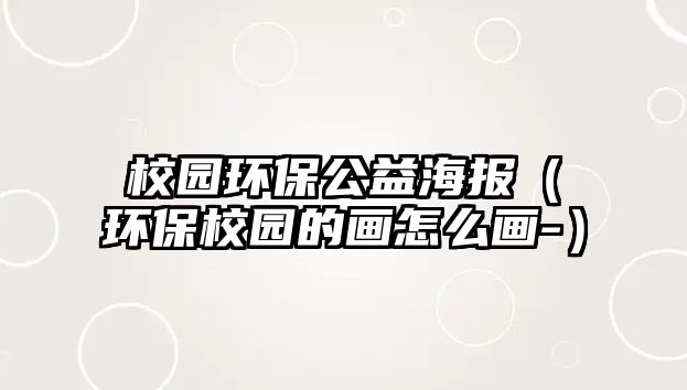 校園環(huán)保公益海報（環(huán)保校園的畫怎么畫-）