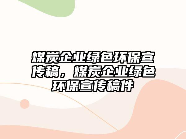 煤炭企業(yè)綠色環(huán)保宣傳稿，煤炭企業(yè)綠色環(huán)保宣傳稿件