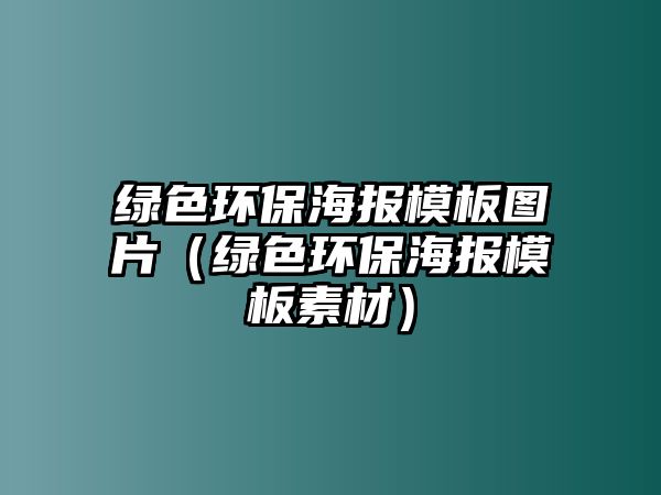 綠色環(huán)保海報模板圖片（綠色環(huán)保海報模板素材）