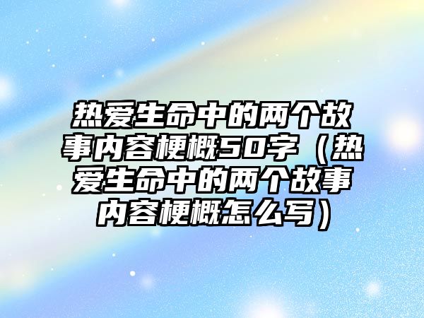 熱愛(ài)生命中的兩個(gè)故事內(nèi)容梗概50字（熱愛(ài)生命中的兩個(gè)故事內(nèi)容梗概怎么寫(xiě)）