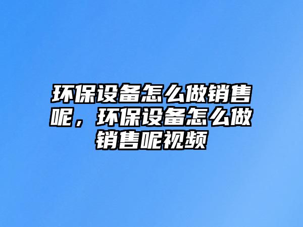 環(huán)保設(shè)備怎么做銷(xiāo)售呢，環(huán)保設(shè)備怎么做銷(xiāo)售呢視頻