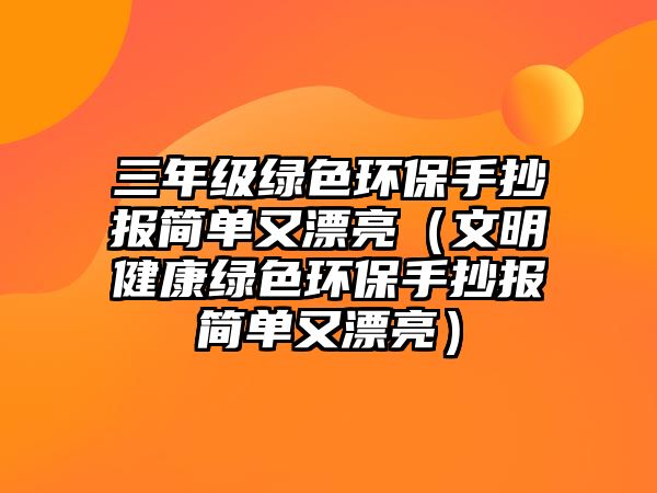 三年級綠色環(huán)保手抄報簡單又漂亮（文明健康綠色環(huán)保手抄報簡單又漂亮）