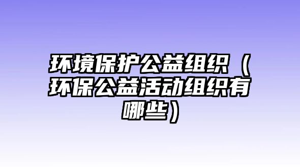 環(huán)境保護(hù)公益組織（環(huán)保公益活動(dòng)組織有哪些）