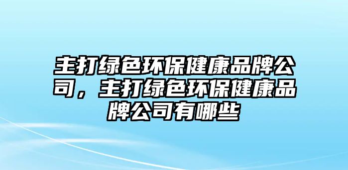 主打綠色環(huán)保健康品牌公司，主打綠色環(huán)保健康品牌公司有哪些