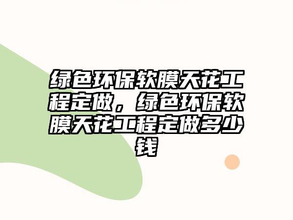 綠色環(huán)保軟膜天花工程定做，綠色環(huán)保軟膜天花工程定做多少錢