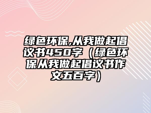 綠色環(huán)保,從我做起倡議書450字（綠色環(huán)保從我做起倡議書作文五百字）