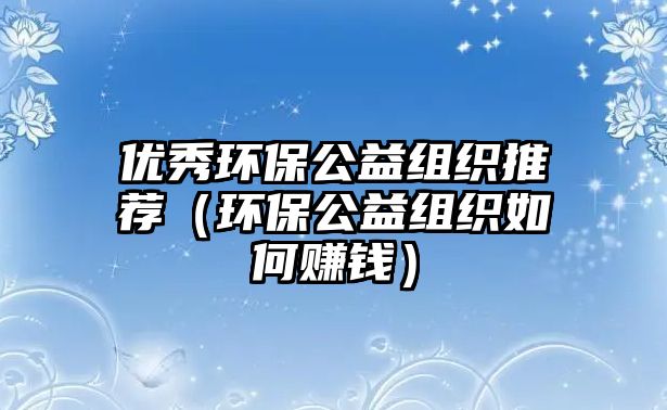 優(yōu)秀環(huán)保公益組織推薦（環(huán)保公益組織如何賺錢）