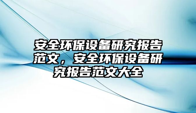 安全環(huán)保設(shè)備研究報告范文，安全環(huán)保設(shè)備研究報告范文大全