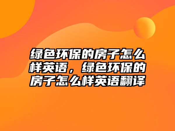 綠色環(huán)保的房子怎么樣英語，綠色環(huán)保的房子怎么樣英語翻譯