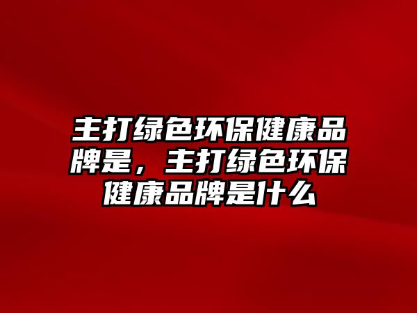 主打綠色環(huán)保健康品牌是，主打綠色環(huán)保健康品牌是什么