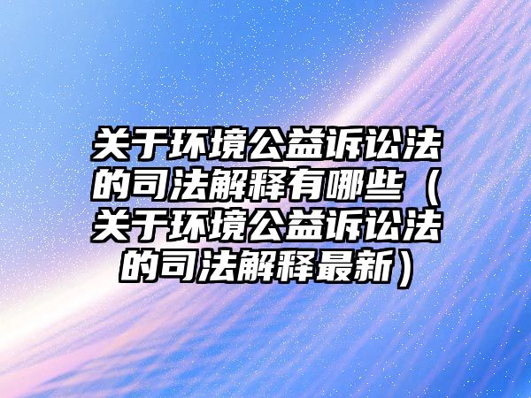 關于環(huán)境公益訴訟法的司法解釋有哪些（關于環(huán)境公益訴訟法的司法解釋最新）