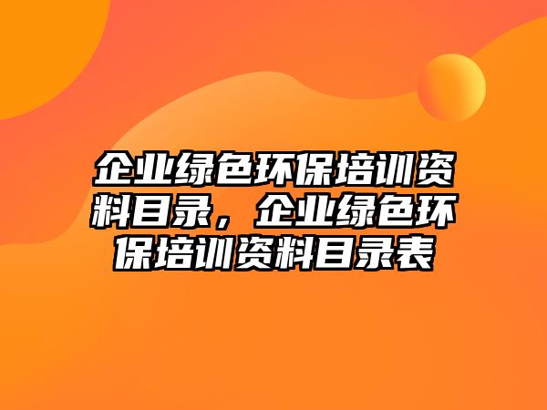 企業(yè)綠色環(huán)保培訓(xùn)資料目錄，企業(yè)綠色環(huán)保培訓(xùn)資料目錄表