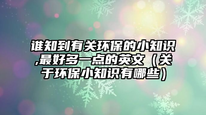 誰知到有關(guān)環(huán)保的小知識,最好多一點(diǎn)的英文（關(guān)于環(huán)保小知識有哪些）