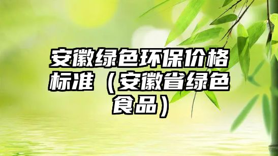 安徽綠色環(huán)保價格標準（安徽省綠色食品）