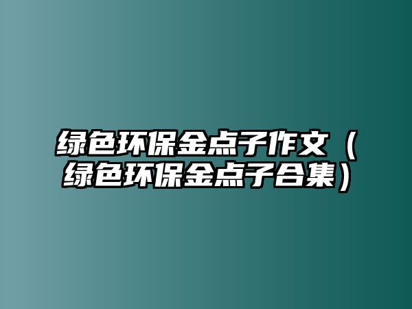 綠色環(huán)保金點子作文（綠色環(huán)保金點子合集）