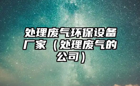 處理廢氣環(huán)保設備廠家（處理廢氣的公司）