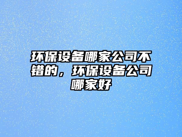 環(huán)保設(shè)備哪家公司不錯的，環(huán)保設(shè)備公司哪家好