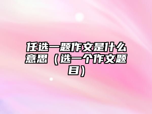 任選一題作文是什么意思（選一個作文題目）