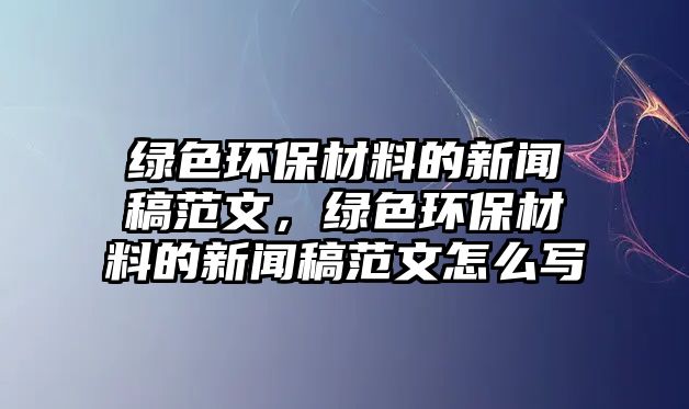 綠色環(huán)保材料的新聞稿范文，綠色環(huán)保材料的新聞稿范文怎么寫