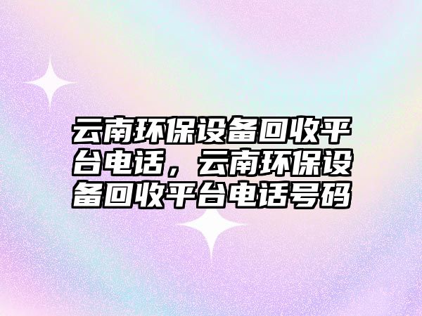 云南環(huán)保設(shè)備回收平臺電話，云南環(huán)保設(shè)備回收平臺電話號碼