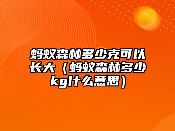 螞蟻森林多少克可以長大（螞蟻森林多少kg什么意思）