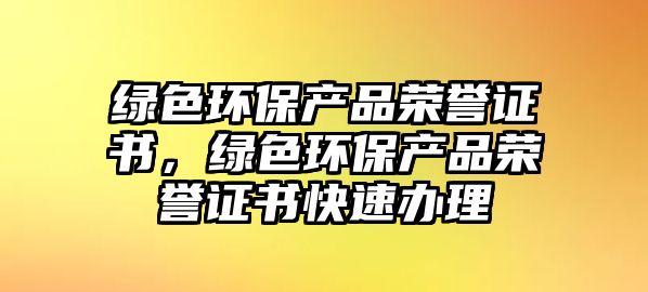 綠色環(huán)保產品榮譽證書，綠色環(huán)保產品榮譽證書快速辦理