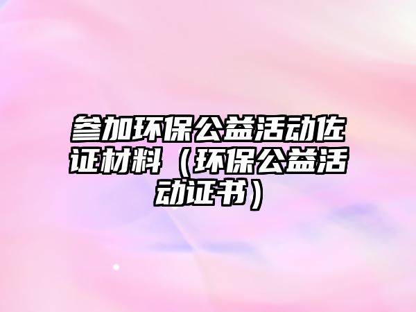 參加環(huán)保公益活動佐證材料（環(huán)保公益活動證書）